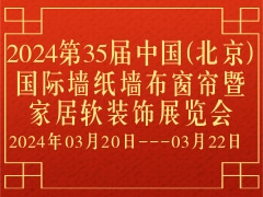2024第35届中国(北京)国际墙纸墙布窗帘暨家居软装饰展览会
